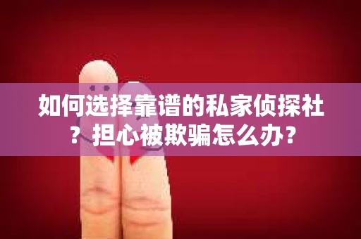 如何选择靠谱的私家侦探社?担心被欺骗怎么办? 如何选择靠谱的私家侦探社?担心被欺骗怎么办?