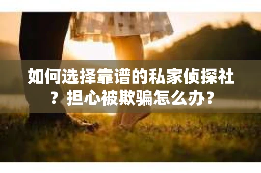 如何选择靠谱的私家侦探社？担心被欺骗怎么办？