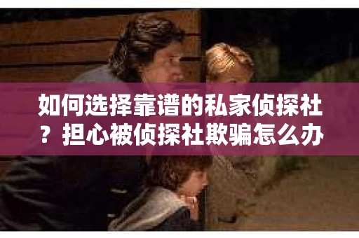 如何选择靠谱的私家侦探社？担心被侦探社欺骗怎么办？