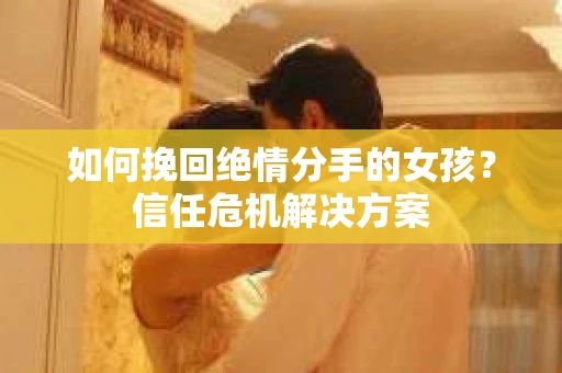 如何挽回绝情分手的女孩？信任危机解决方案