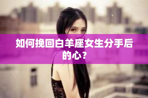 如何挽回白羊座女生分手后的心？