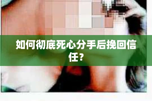 如何彻底死心分手后挽回信任？
