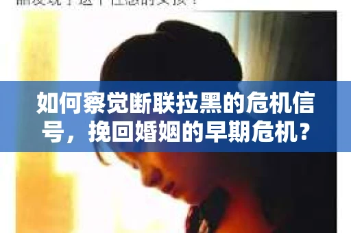 如何察觉断联拉黑的危机信号，挽回婚姻的早期危机？