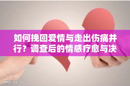 如何挽回爱情与走出伤痛并行？调查后的情感疗愈与决策指南