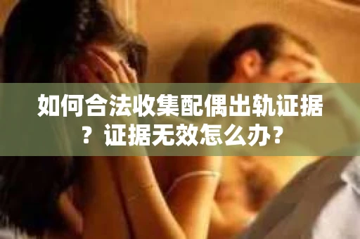 如何合法收集配偶出轨证据？证据无效怎么办？