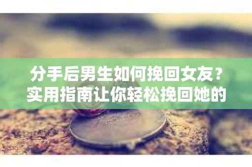 分手后男生如何挽回女友？实用指南让你轻松挽回她的心