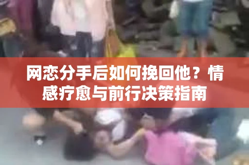 网恋分手后如何挽回他？情感疗愈与前行决策指南