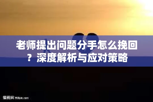 老师提出问题分手怎么挽回？深度解析与应对策略