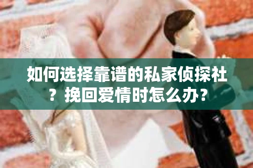 如何选择靠谱的私家侦探社？挽回爱情时怎么办？