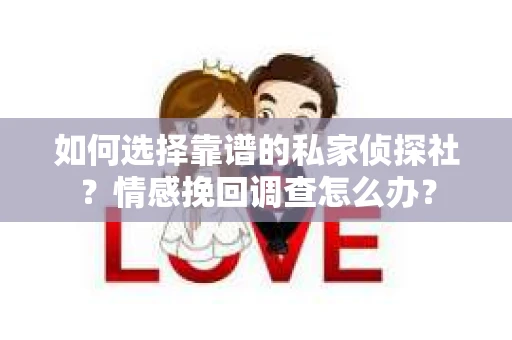 如何选择靠谱的私家侦探社？情感挽回调查怎么办？