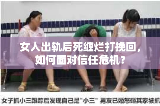 女人出轨后死缠烂打挽回，如何面对信任危机？