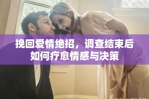 挽回爱情绝招，调查结束后如何疗愈情感与决策