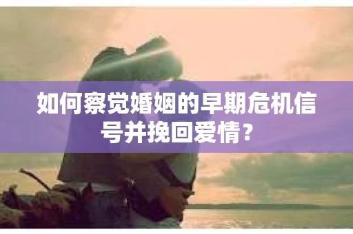 如何察觉婚姻的早期危机信号并挽回爱情？
