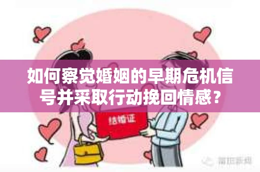 如何察觉婚姻的早期危机信号并采取行动挽回情感? 如何察觉婚姻的早期危机信号并采取行动挽回情感?