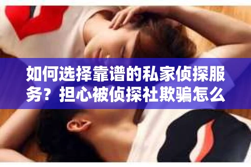 如何选择靠谱的私家侦探服务?担心被侦探社欺骗怎么办? 如何选择靠谱的私家侦探服务?担心被侦探社欺骗怎么办?