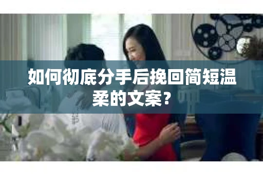 如何彻底分手后挽回简短温柔的文案？