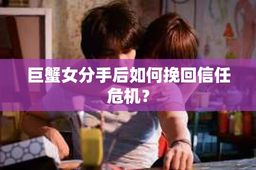 巨蟹女分手后如何挽回信任危机？