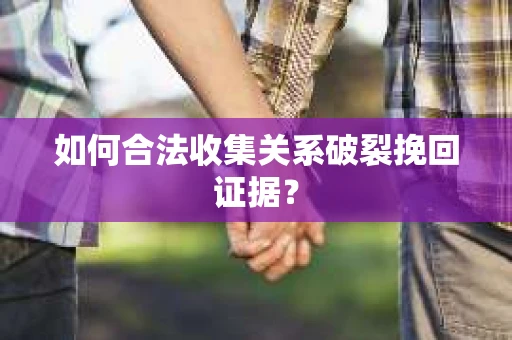 如何合法收集关系破裂挽回证据？