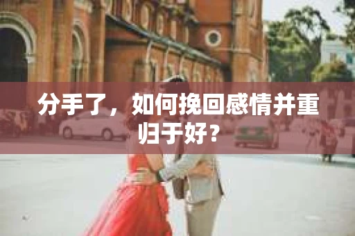 分手了，如何挽回感情并重归于好？