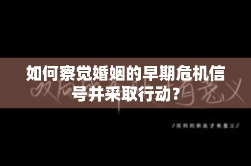 如何察觉婚姻的早期危机信号并采取行动？
