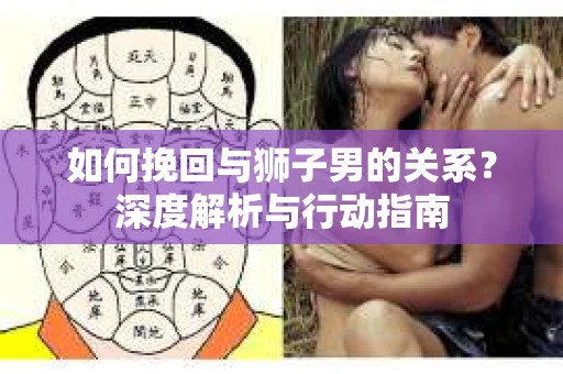 如何挽回与狮子男的关系?深度解析与行动指南 如何挽回与狮子男的关系?深度解析与行动指南