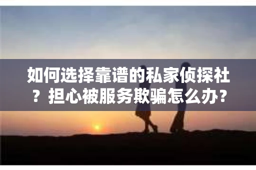 如何选择靠谱的私家侦探社？担心被服务欺骗怎么办？