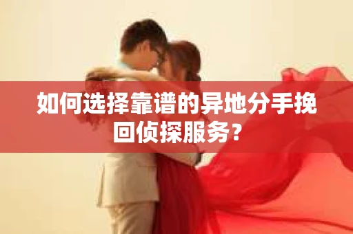 如何选择靠谱的异地分手挽回侦探服务？