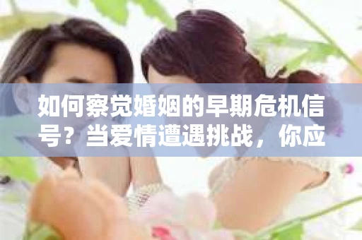 如何察觉婚姻的早期危机信号?当爱情遭遇挑战,你应该怎么办? 如何察觉婚姻的早期危机信号?当爱情遭遇挑战,你应该怎么办?