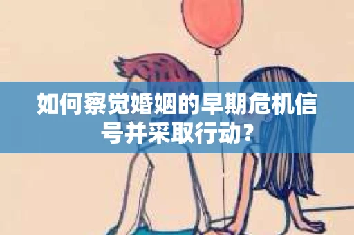 如何察觉婚姻的早期危机信号并采取行动？