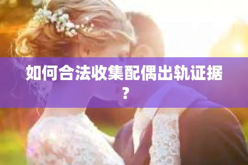 如何合法收集配偶出轨证据？