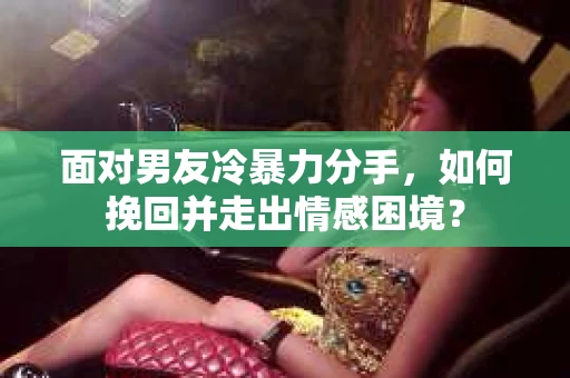 面对男友冷暴力分手,如何挽回并走出情感困境? 面对男友冷暴力分手,如何挽回并走出情感困境?