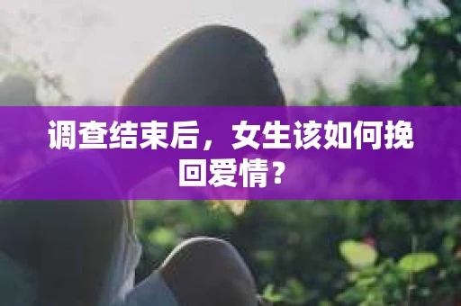 调查结束后，女生该如何挽回爱情？