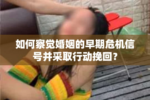 如何察觉婚姻的早期危机信号并采取行动挽回？