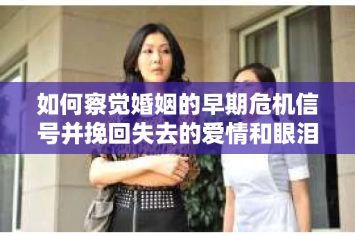 如何察觉婚姻的早期危机信号并挽回失去的爱情和眼泪？