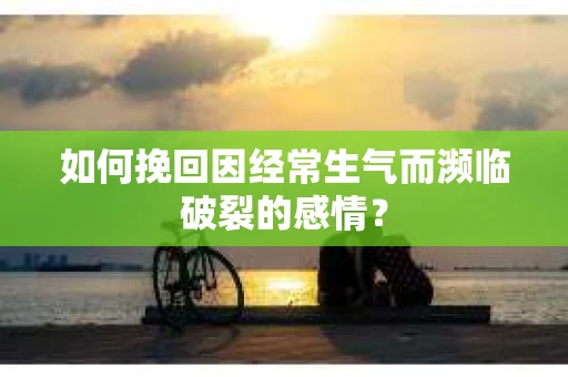 如何挽回因经常生气而濒临破裂的感情？