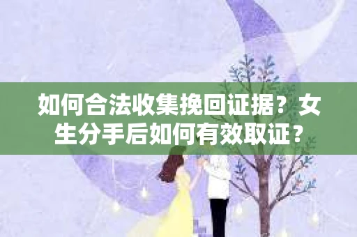 如何合法收集挽回证据？女生分手后如何有效取证？