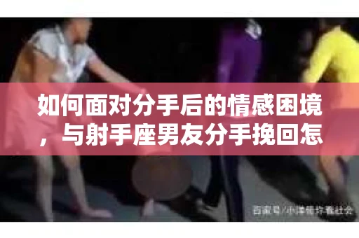 如何面对分手后的情感困境，与射手座男友分手挽回怎么办？