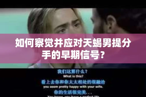如何察觉并应对天蝎男提分手的早期信号? 如何察觉并应对天蝎男提分手的早期信号?