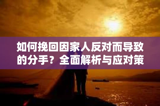 如何挽回因家人反对而导致的分手？全面解析与应对策略