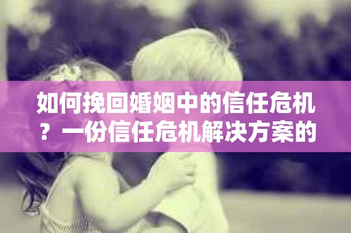 如何挽回婚姻中的信任危机?一份信任危机解决方案的干货指南 如何挽回婚姻中的信任危机?一份信任危机解决方案的干货指南