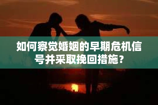 如何察觉婚姻的早期危机信号并采取挽回措施？