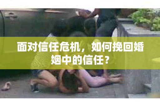 面对信任危机，如何挽回婚姻中的信任？