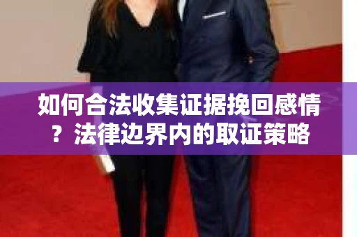如何合法收集证据挽回感情？法律边界内的取证策略