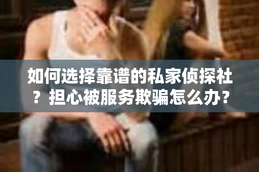 如何选择靠谱的私家侦探社？担心被服务欺骗怎么办？