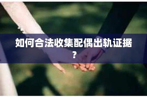 如何合法收集配偶出轨证据? 如何合法收集配偶出轨证据?