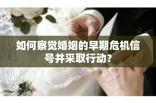 如何察觉婚姻的早期危机信号并采取行动? 如何察觉婚姻的早期危机信号并采取行动?
