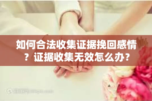 如何合法收集证据挽回感情？证据收集无效怎么办？