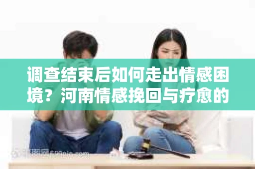 调查结束后如何走出情感困境？河南情感挽回与疗愈的实用方法
