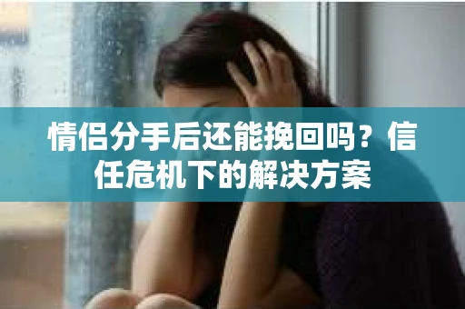 情侣分手后还能挽回吗?信任危机下的解决方案 情侣分手后还能挽回吗?信任危机下的解决方案