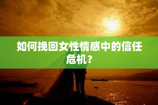 如何挽回女性情感中的信任危机？